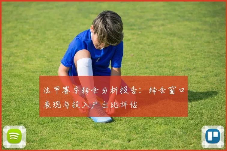 法甲赛季转会分析报告：转会窗口表现与投入产出比评估