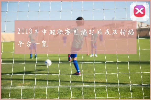 2018年中超联赛直播时间表及转播平台一览