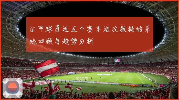 法甲球员近五个赛季进攻数据的系统回顾与趋势分析