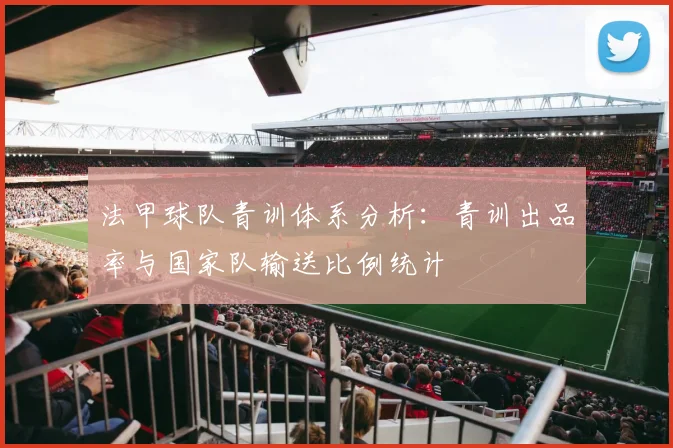 法甲球队青训体系分析：青训出品率与国家队输送比例统计