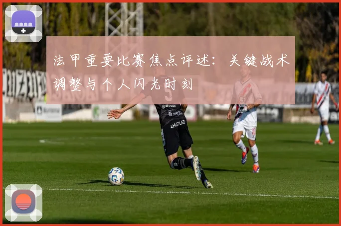 法甲重要比赛焦点评述：关键战术调整与个人闪光时刻