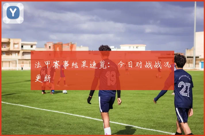 法甲赛事结果速览：今日对战战况更新